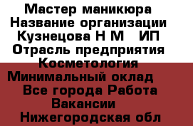 Мастер маникюра › Название организации ­ Кузнецова Н.М., ИП › Отрасль предприятия ­ Косметология › Минимальный оклад ­ 1 - Все города Работа » Вакансии   . Нижегородская обл.